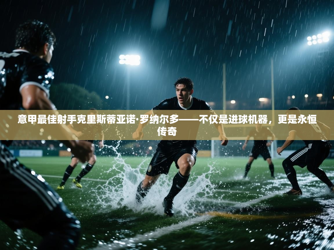 意甲最佳射手克里斯蒂亚诺·罗纳尔多——不仅是进球机器，更是永恒传奇  第1张