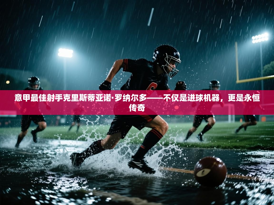 意甲最佳射手克里斯蒂亚诺·罗纳尔多——不仅是进球机器，更是永恒传奇  第2张