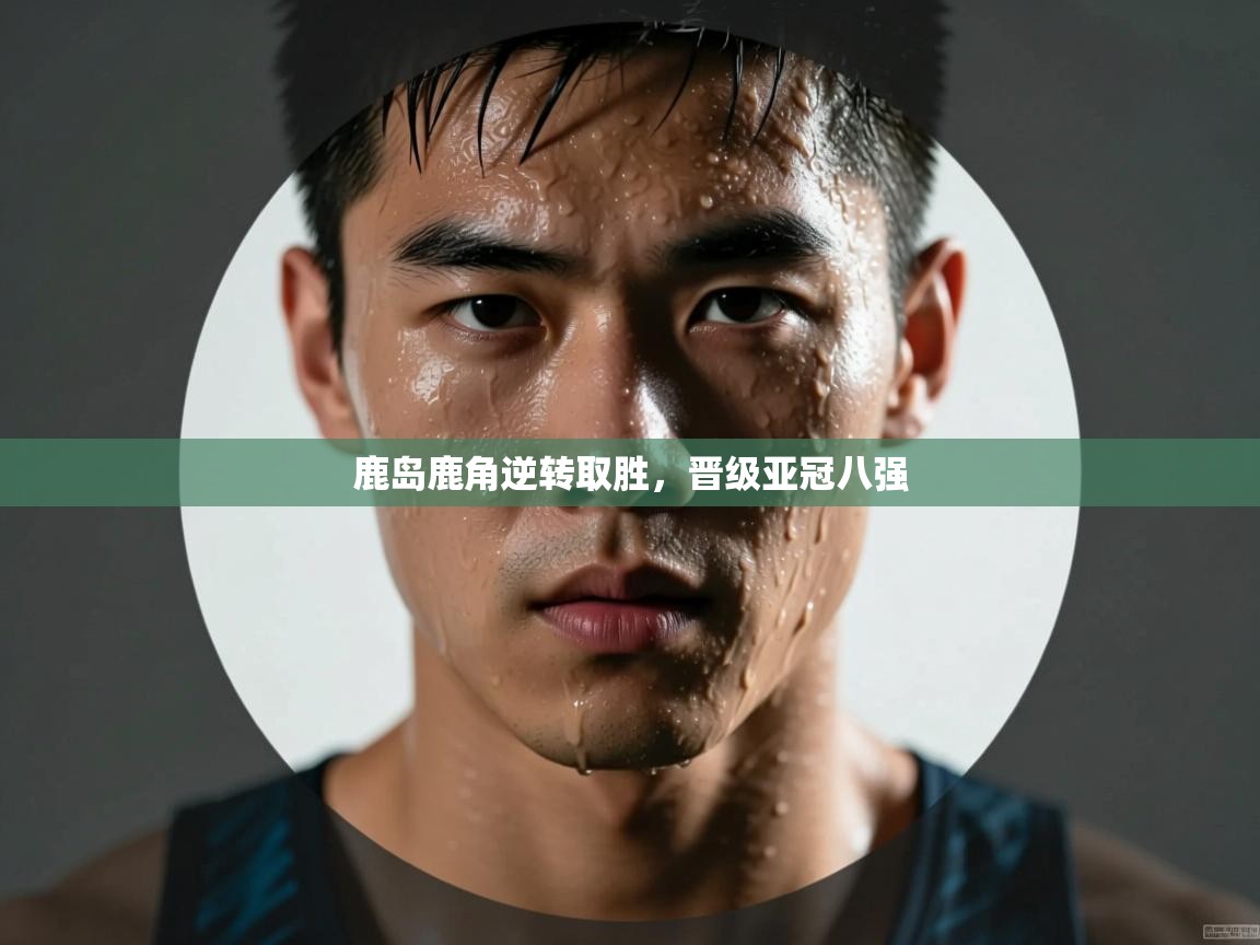 鹿岛鹿角逆转取胜，晋级亚冠八强  第1张